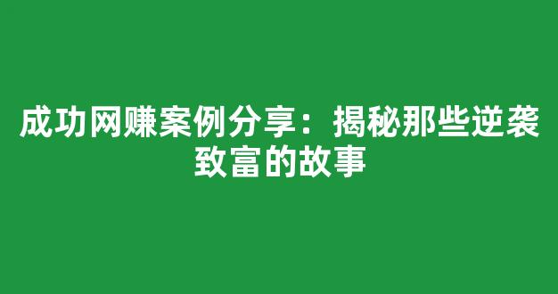 成功网赚案例分享：揭秘那些逆袭致富的故事 - 严选资源大全