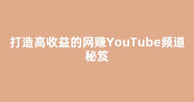 打造高收益的网赚YouTube频道秘笈 - 严选资源大全