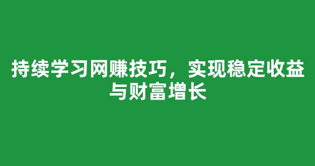持续学习网赚技巧，实现稳定收益与财富增长 - 严选资源大全