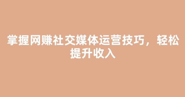 掌握网赚社交媒体运营技巧，轻松提升收入 - 严选资源大全