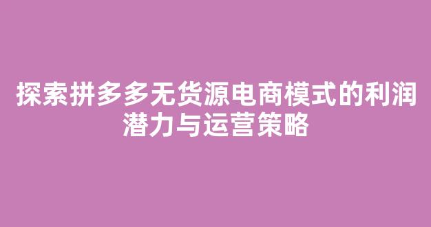 探索拼多多无货源电商模式的利润潜力与运营策略 - 严选资源大全