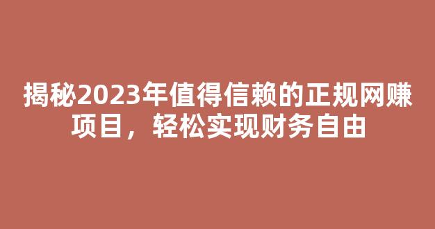 揭秘2023年值得信赖的正规网赚项目，轻松实现财务自由 - 严选资源大全