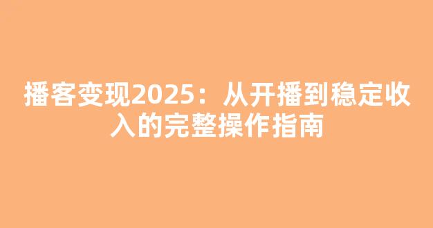 播客变现2025：从开播到稳定收入的完整操作指南 - 严选资源大全
