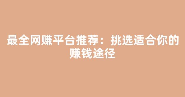 最全网赚平台推荐：挑选适合你的赚钱途径 - 严选资源大全