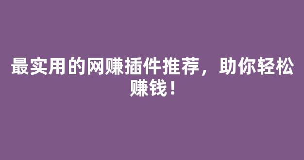 最实用的网赚插件推荐，助你轻松赚钱！ - 严选资源大全