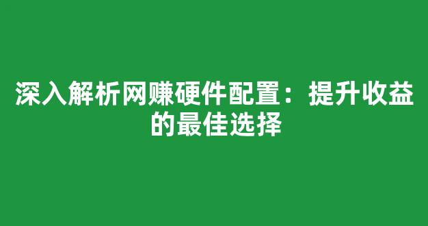 深入解析网赚硬件配置：提升收益的最佳选择 - 严选资源大全