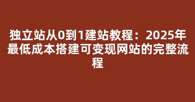 独立站从0到1建站教程：2025年最低成本搭建可变现网站的完整流程 - 严选资源大全