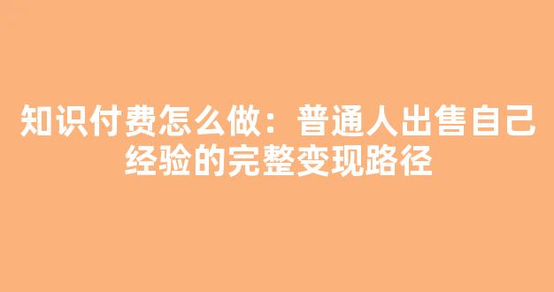 知识付费怎么做：普通人出售自己经验的完整变现路径 - 严选资源大全