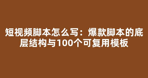 短视频脚本怎么写：爆款脚本的底层结构与100个可复用模板 - 严选资源大全