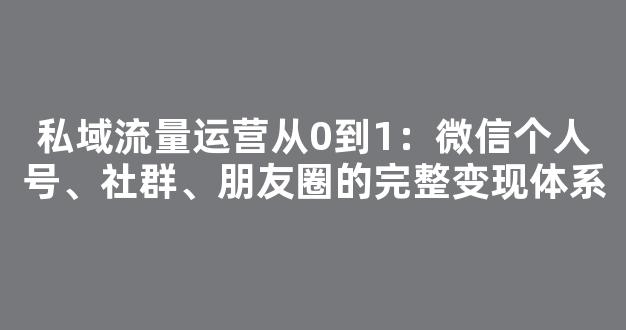 私域流量运营从0到1：微信个人号、社群、朋友圈的完整变现体系 - 严选资源大全