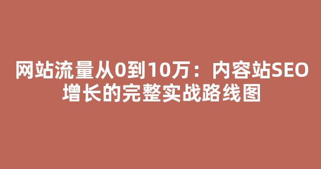 网站流量从0到10万：内容站SEO增长的完整实战路线图 - 严选资源大全