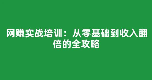 网赚实战培训：从零基础到收入翻倍的全攻略 - 严选资源大全