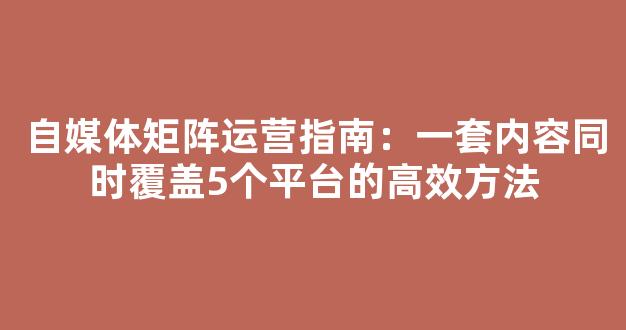 自媒体矩阵运营指南：一套内容同时覆盖5个平台的高效方法 - 严选资源大全