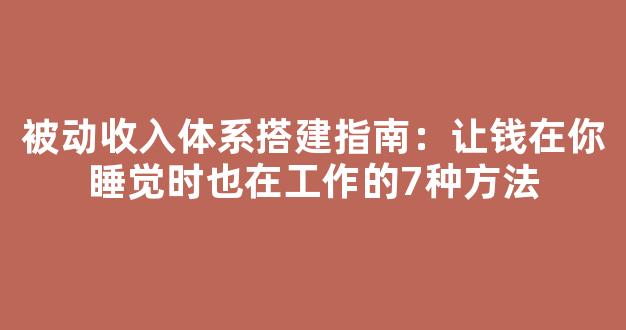被动收入体系搭建指南：让钱在你睡觉时也在工作的7种方法 - 严选资源大全