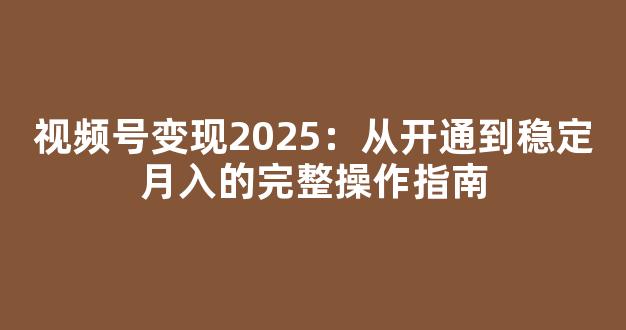 视频号变现2025：从开通到稳定月入的完整操作指南 - 严选资源大全