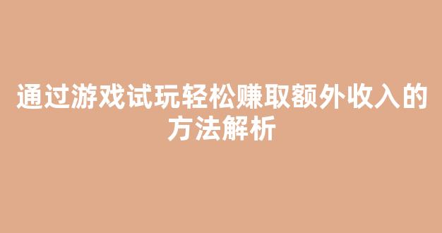 通过游戏试玩轻松赚取额外收入的方法解析 - 严选资源大全