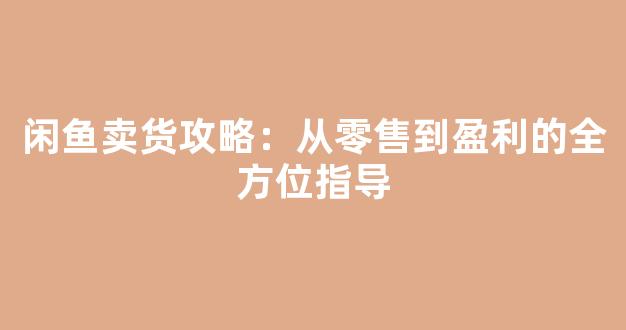 闲鱼卖货攻略：从零售到盈利的全方位指导 - 严选资源大全