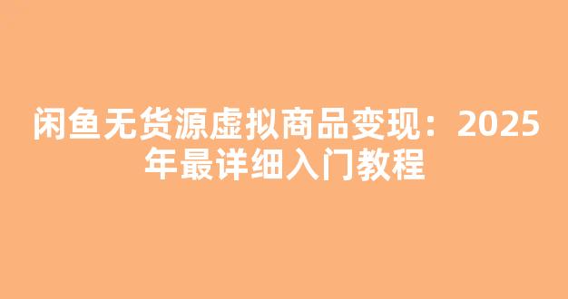 闲鱼无货源虚拟商品变现：2025年最详细入门教程 - 严选资源大全