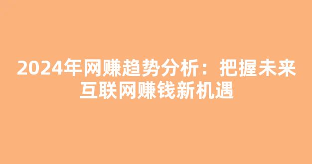2024年网赚趋势分析：把握未来互联网赚钱新机遇 - 严选资源大全