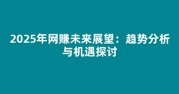 2025年网赚未来展望：趋势分析与机遇探讨 - 严选资源大全