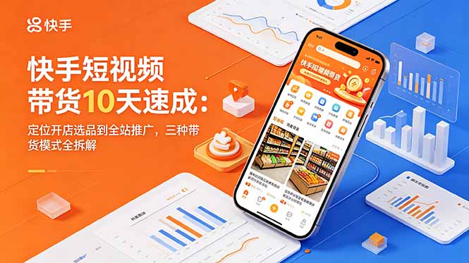 快手短视频带货10天速成：定位开店选品到全站推广，三种带货模式全拆解 - 严选资源大全