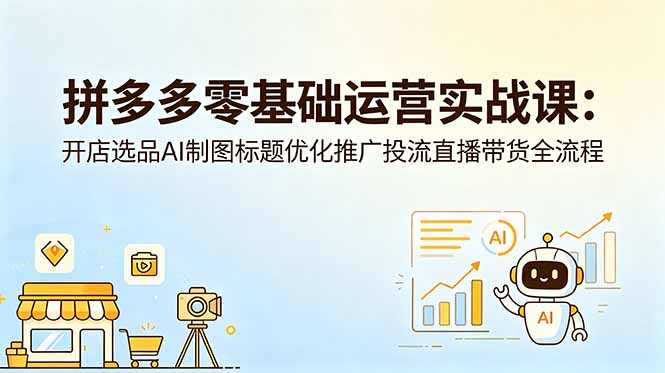 拼多多零基础运营实战课：开店选品AI制图标题优化推广投流直播带货全流程 - 严选资源大全