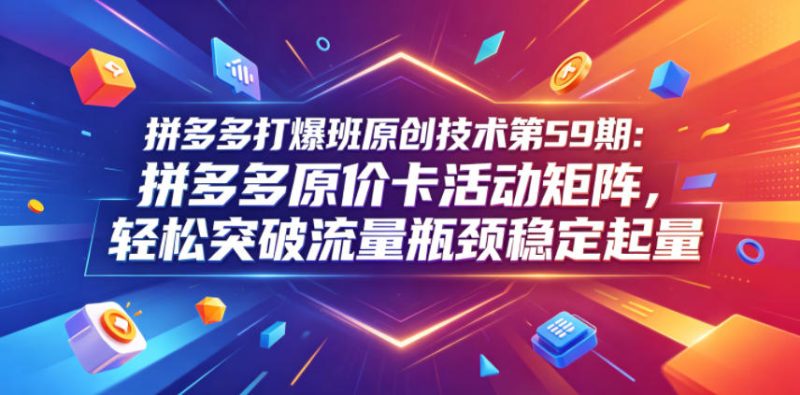 拼多多打爆班原创技术第59期：拼多多原价卡活动矩阵，轻松突破流量瓶颈稳定起量 - 严选资源大全 - 严选资源大全