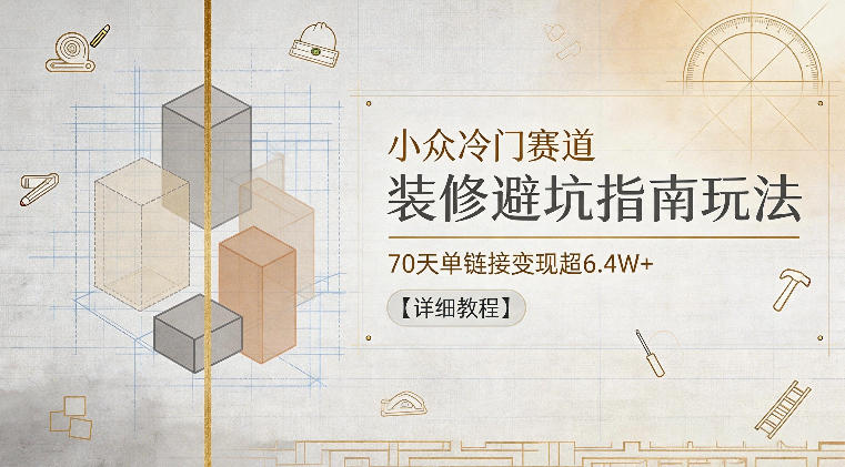 小众冷门赛道，装修避坑指南玩法，70天单链接变现超6.4W+【详细教程】 - 严选资源大全
