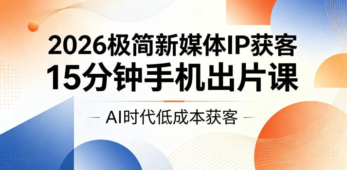 2026极简新媒体IP获客，15分钟手机出片课，AI时代低成本获客 - 严选资源大全