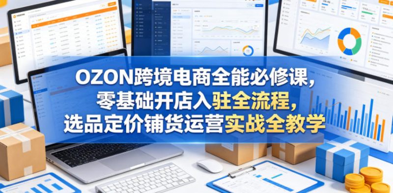 OZON跨境电商全能必修课,零基础开店入驻全流程,选品定价铺货运营实战全教学(更新0605) - 严选资源大全 - 严选资源大全
