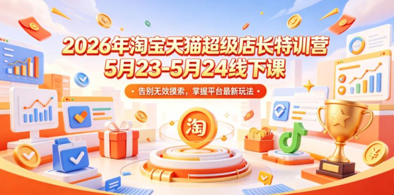 2026年淘宝天猫超级店长特训营5月23-5月24线下课，告别无效摸索，掌握平台最新玩法 - 严选资源大全 - 严选资源大全