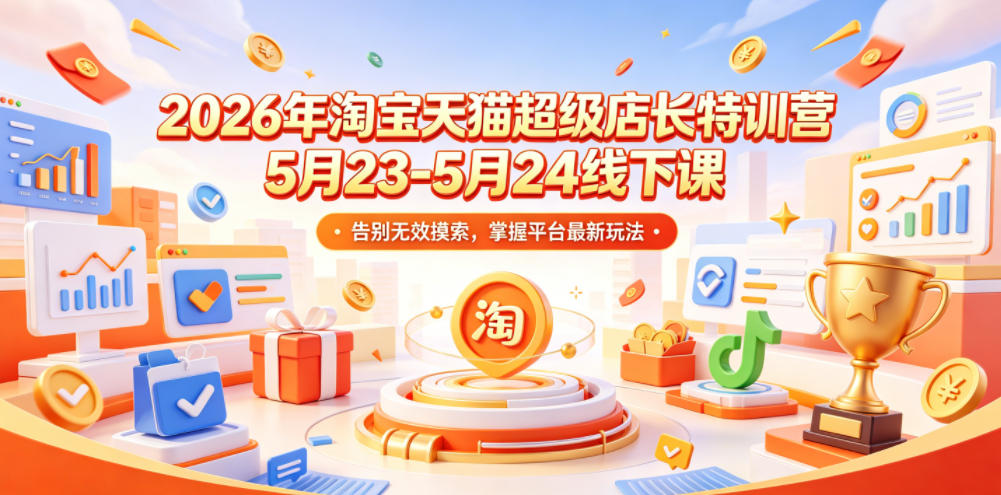 2026年淘宝天猫超级店长特训营5月23-5月24线下课，告别无效摸索，掌握平台最新玩法 - 严选资源大全