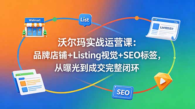 沃尔玛实战运营课：品牌店铺+Listing视觉+SEO标签，从曝光到成交完整闭环 - 严选资源大全