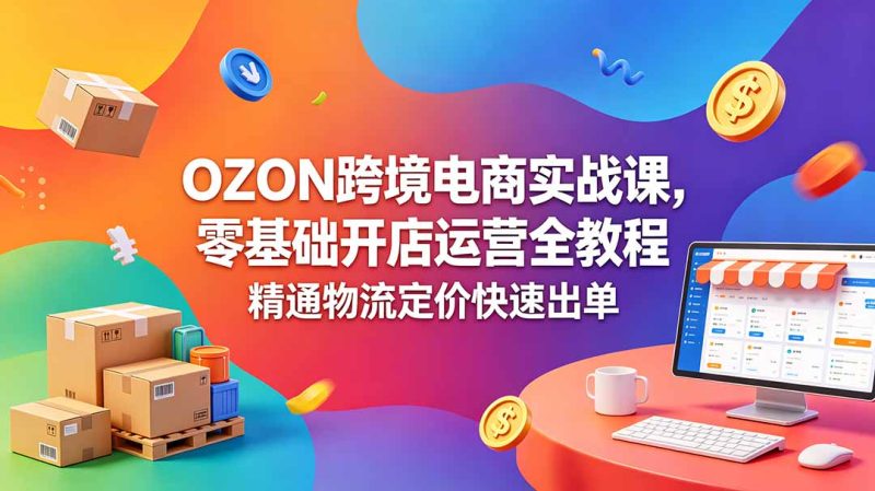 OZON 跨境电商实战课，零基础开店运营全教程，精通物流定价快速出单 - 严选资源大全 - 严选资源大全