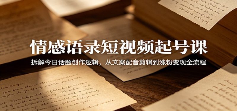 情感语录短视频起号课:拆解今日话题创作逻辑,从文案配音剪辑到涨粉变现全流程 - 严选资源大全 - 严选资源大全