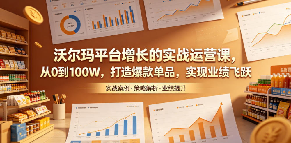 沃尔玛平台增长的实战运营课，从0到100W，打造爆款单品，实现业绩飞跃 - 严选资源大全