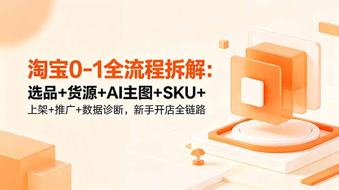 淘宝0-1全流程拆解:选品+货源+AI主图+SKU+上架+推广+数据诊断,新手开店全链路 - 严选资源大全