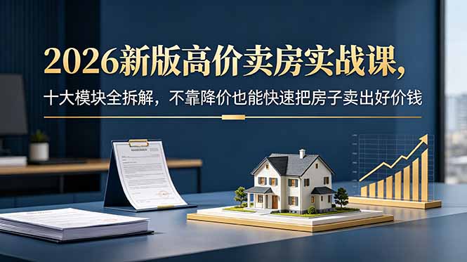 2026新版高价卖房实战课,十大模块全拆解,不靠降价也能快速把房子卖出好价钱 - 严选资源大全
