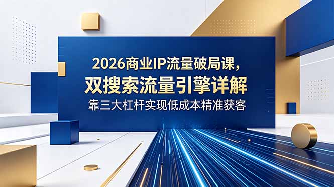 2026商业IP流量破局课,双搜索流量引擎详解,靠三大杠杆实现低成本精准获客 - 严选资源大全