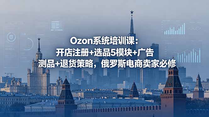 Ozon系统培训课:开店注册+选品5模块+广告测品+退货策略,俄罗斯电商卖家必修 - 严选资源大全