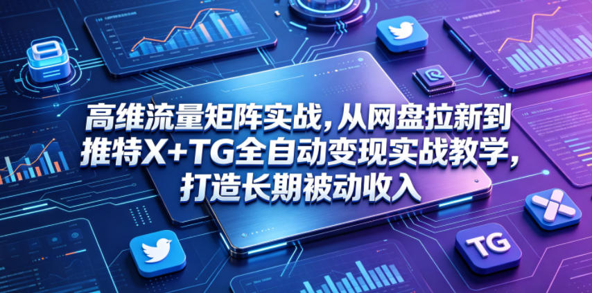 高维流量矩阵实战,从网盘拉新到推特X+TG全自动变现实战教学,打造长期被动收入 - 严选资源大全