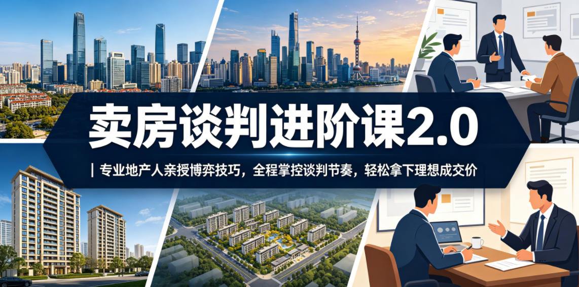 卖房谈判进阶课2.0｜专业地产人亲授博弈技巧，全程掌控谈判节奏，轻松拿下理想成交价 - 严选资源大全