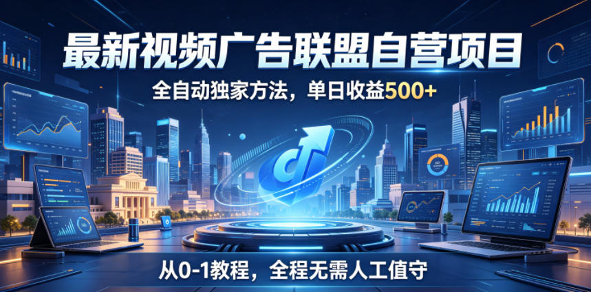 最新视频广告联盟自营项目，全自动独家方法，单日收益500+，从0-1教程，全程无需人工值守【揭秘】 - 严选资源大全