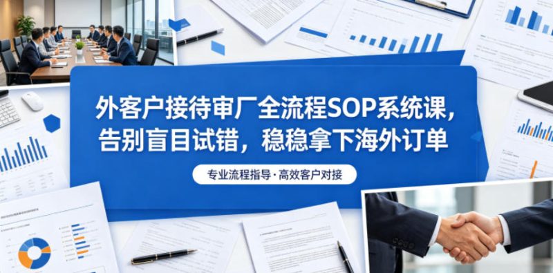 外客户接待审厂全流程SOP系统课,告别盲目试错,稳稳拿下海外订单 - 严选资源大全 - 严选资源大全