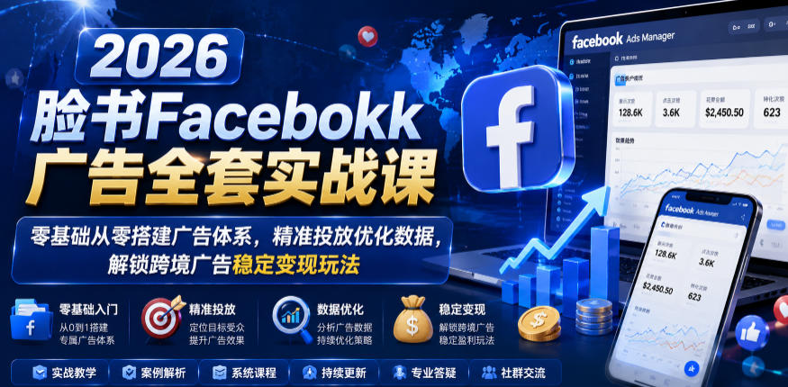2026脸书Facebook广告全套实战课,零基础从零搭建广告体系,精准投放优化数据,解锁跨境广告稳定变现玩法 - 严选资源大全