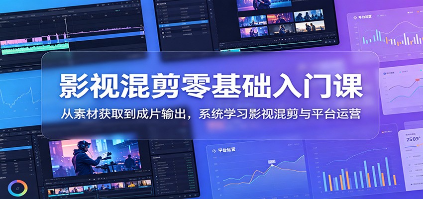 影视混剪零基础入门课：从素材获取到成片输出，系统学习影视混剪与平台运营 - 严选资源大全