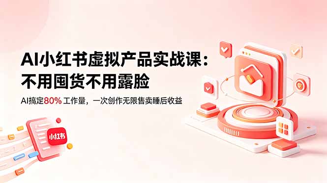 AI小红书虚拟产品实战课-更新:不用囤货不用露脸,AI搞定80%工作量,一次创作无限售卖睡后收益 - 严选资源大全