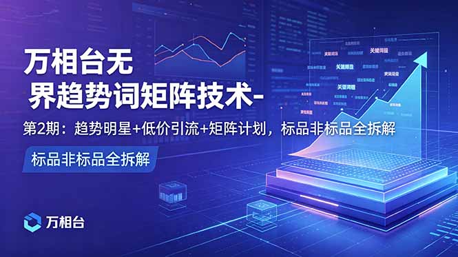 万相台无界趋势词矩阵技术-第2期:趋势明星+低价引流+矩阵计划,标品非标品全拆解 - 严选资源大全