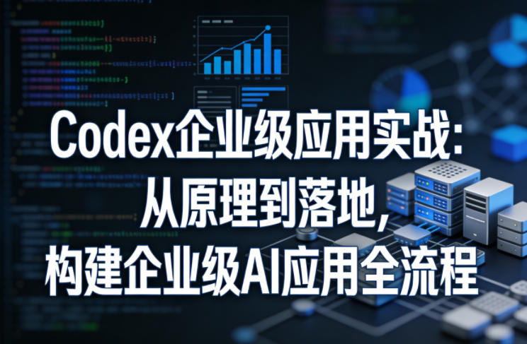 Codex企业级应用实战：从原理到落地，构建企业级AI应用全流程(更新) - 严选资源大全