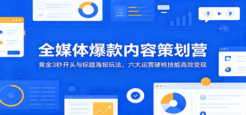 全媒体爆款内容策划营:黄金3秒开头与标题海报玩法,六大运营硬核技能高效变现 - 严选资源大全